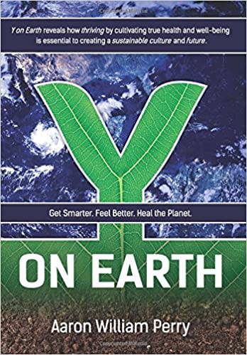 Y On Earth: Get Smarter. Feel Better. Heal the Planet by Aaron William Perry - The Josephine Porter Institute