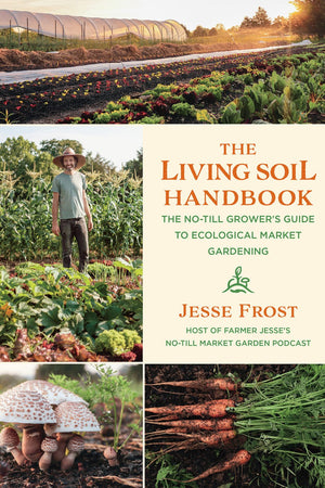 The Living Soil Handbook: The No-Till Grower’s Guide to Ecological Market Gardening by Jesse Frost - The Josephine Porter Institute