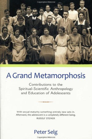 A Grand Metamorphosis: Contributions to the Spiritual-Scientific Anthropology and Education of Adolescents by Peter Selg - The Josephine Porter Institute