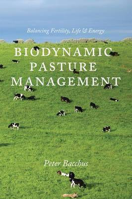 Biodynamic Pasture Management: Balancing Fertility, Life and Energy by Peter Bacchus - The Josephine Porter Institute