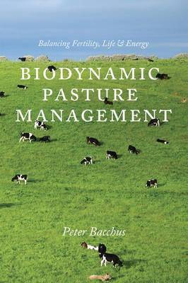 Biodynamic Pasture Management: Balancing Fertility, Life and Energy by Peter Bacchus - The Josephine Porter Institute
