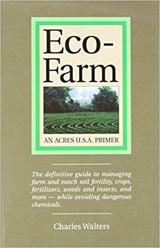Eco-Farm, An Acres U.S.A. Primer: The definitive guide to managing farm and ranch soil fertility, crops, fertilizers, weeds and insects while avoiding dangerous chemicals by Charles Walters - The Josephine Porter Institute