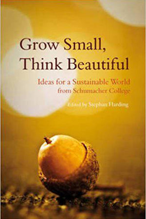 Grow Small, Think Beautiful: Ideas for a Sustainable World from Schumacher College edited by Stephan Harding - The Josephine Porter Institute