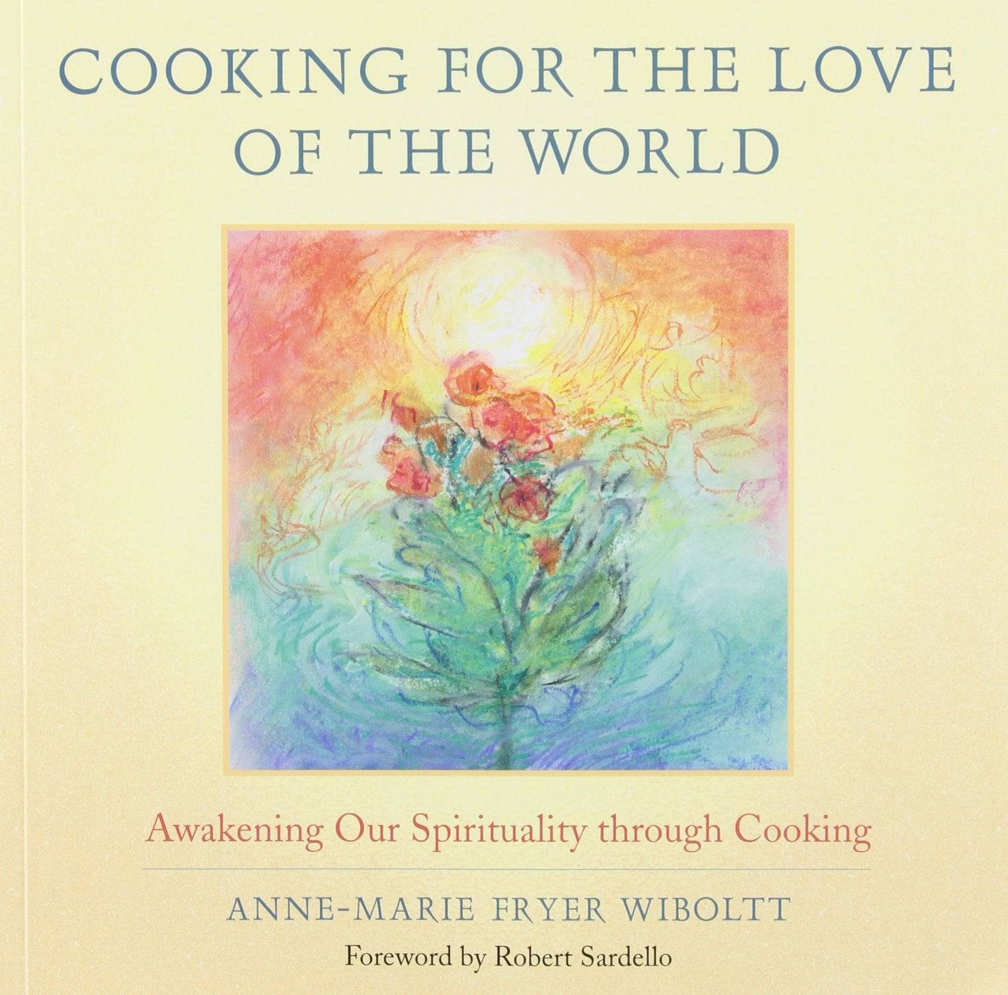 Cooking for the Love of the World: Awakening Our Spirituality through Cooking by Anne-Marie Fryer Wiboltt, Introduction by Robert Sardello - The Josephine Porter Institute