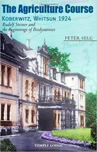 The Agriculture Course, Koberwitz Whitsun 1924: Rudolf Steiner and the Beginnings of Biodynamics by Peter Selg - The Josephine Porter Institute