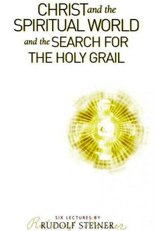 Christ and the Spiritual World and the Search for the Holy Grail: Six Lectures by Rudolf Steiner - The Josephine Porter Institute