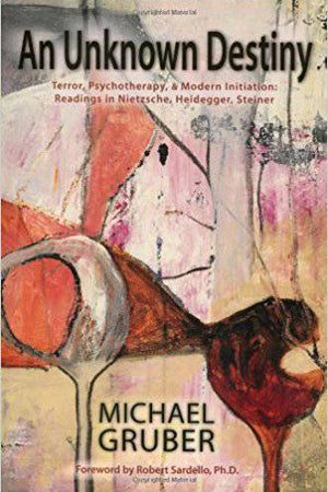 An Unknown Destiny: Terror, Psychotherapy & Modern Initiation: Readings in Nietzsche, Heidegger, Steiner by Michael Gruber - The Josephine Porter Institute