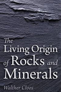 The Living Origin of Rocks and Minerals by Walther Cloos - The Josephine Porter Institute