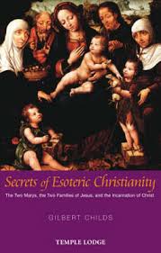 Secrets of Esoteric Christianity: The Two Mary's, The Two Families of Jesus, and the Incarnation of Christ by Gilbert Childs - The Josephine Porter Institute