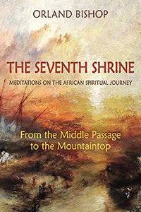 The Seventh Shrine Meditations on the African Spiritual Journey: From the Middle Passage to the Mountaintop by Orland Bishop - The Josephine Porter Institute